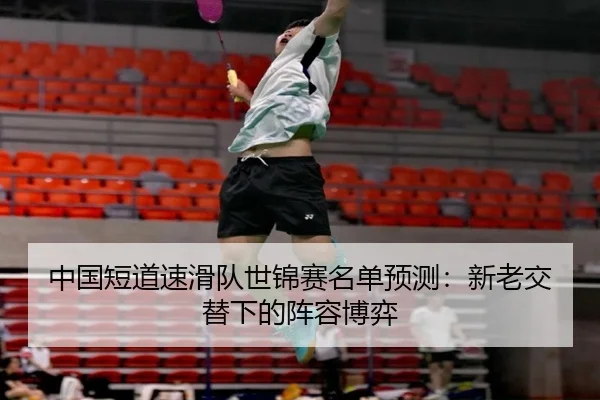 中国短道速滑队世锦赛名单预测:新老交替下的阵容博弈